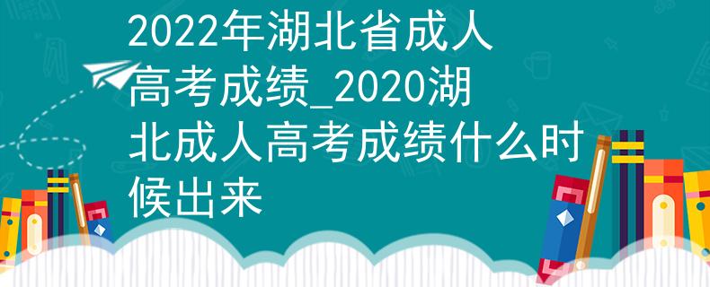 2022年湖北省成人高考成绩_2020湖北成人高考成绩什么时候出来