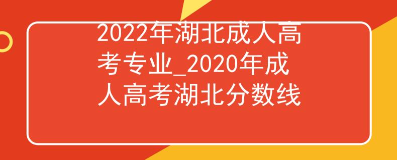 2022年湖北成人高考专业_2020年成人高考湖北分数线