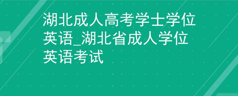 湖北成人高考学士学位英语_湖北省成人学位英语考试
