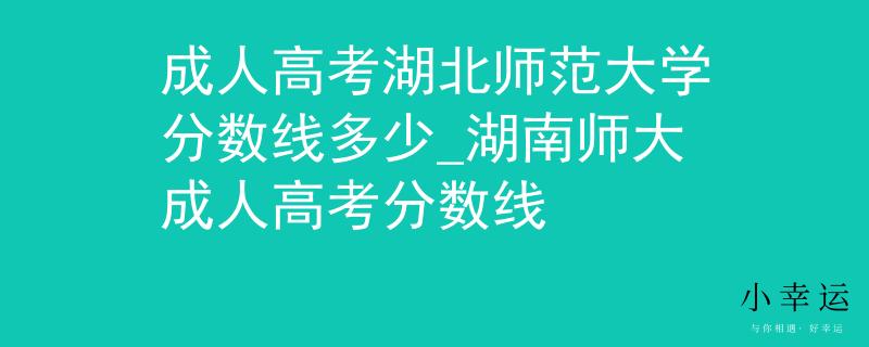 成人高考湖北师范大学分数线多少_湖南师大成人高考分数线