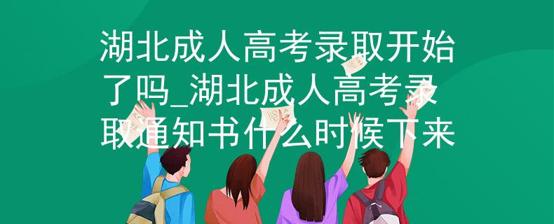 湖北成人高考录取开始了吗_湖北成人高考录取通知书什么时候下来