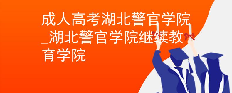 成人高考湖北警官学院_湖北警官学院继续教育学院