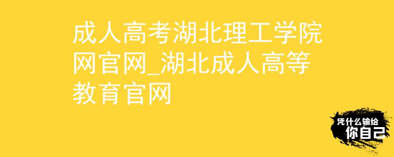 成人高考湖北理工学院网官网_湖北成人高等教育官网
