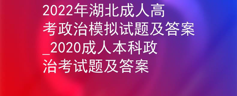 2022年湖北成人高考政治模拟试题及答案_2020成人本科政治考试题及答案