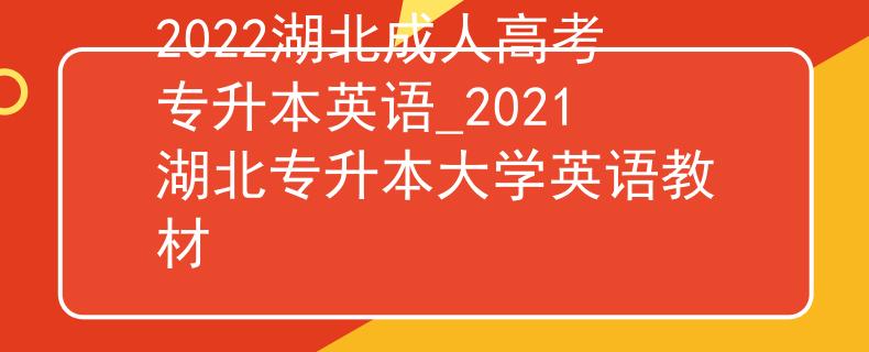 2022湖北成人高考专升本英语_2021湖北专升本大学英语教材