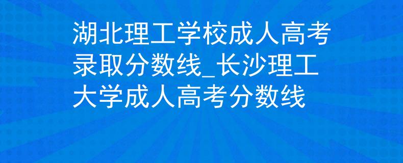 湖北理工学校成人高考录取分数线_长沙理工大学成人高考分数线