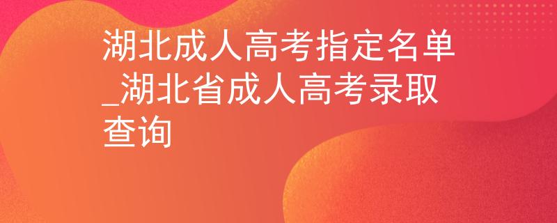 湖北成人高考指定名单_湖北省成人高考录取查询