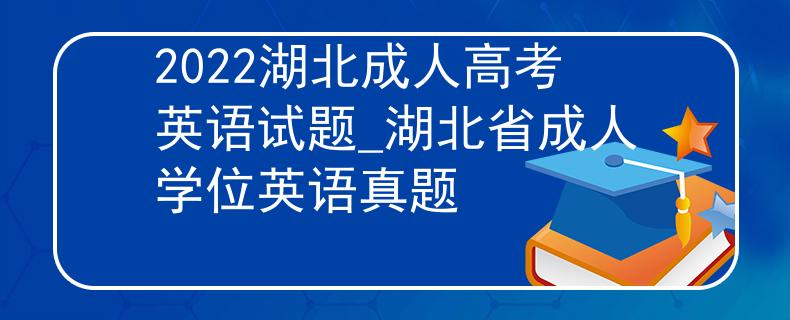 2022湖北成人高考英语试题_湖北省成人学位英语真题