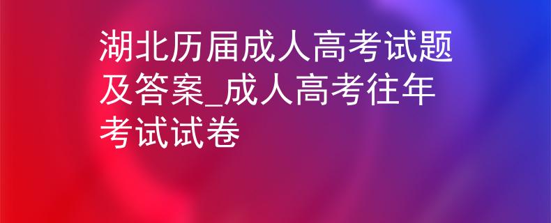 湖北历届成人高考试题及答案_成人高考往年考试试卷