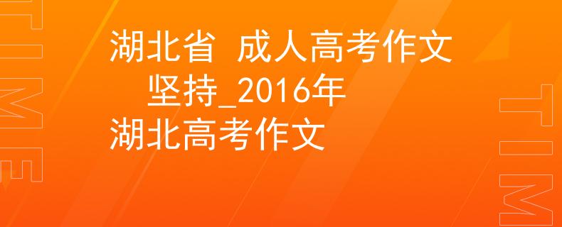 湖北省 成人高考作文  坚持_2016年湖北高考作文