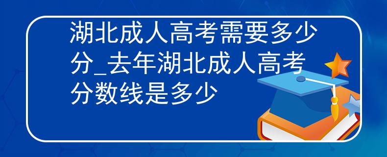 湖北成人高考需要多少分_去年湖北成人高考分数线是多少 湖北成人高考需要多少分_去年湖北成人高考分数线是多少