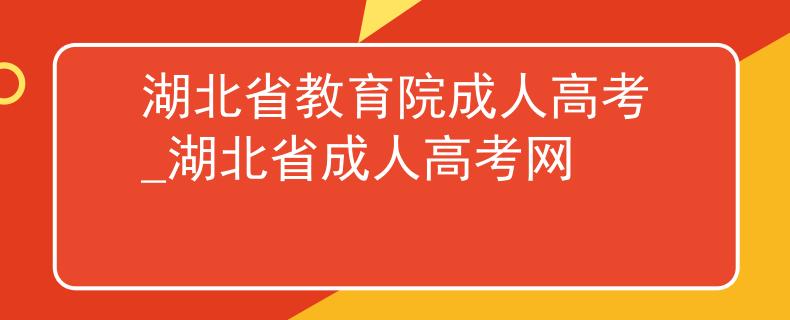 湖北省教育院成人高考_湖北省成人高考网