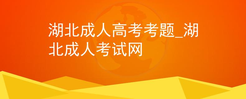 湖北成人高考考题_湖北成人考试网 湖北成人高考考题_湖北成人考试网