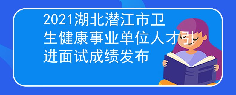 2021湖北潜江市卫生健康事业单位人才引进面试成绩发布