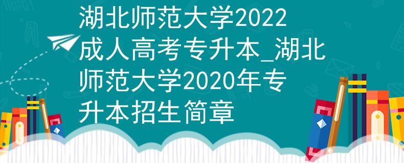 湖北师范大学2022成人高考专升本_湖北师范大学2020年专升本招生简章