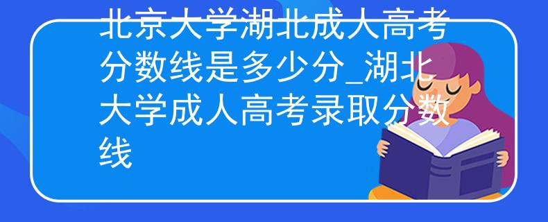 北京大学湖北成人高考分数线是多少分_湖北大学成人高考录取分数线 北京大学湖北成人高考分数线是多少分_湖北大学成人高考录取分数线