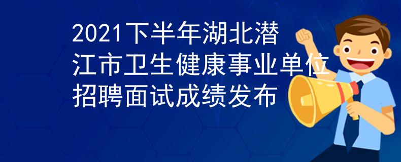2021下半年湖北潜江市卫生健康事业单位招聘面试成绩发布