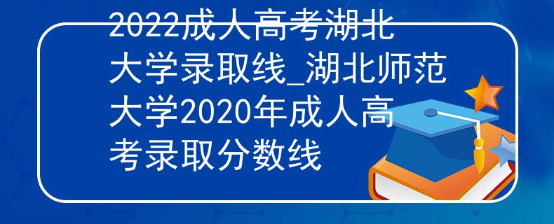 2022成人高考湖北大学录取线_湖北师范大学2020年成人高考录取分数线