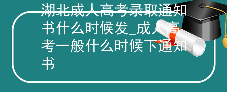 湖北成人高考录取通知书什么时候发_成人高考一般什么时候下通知书