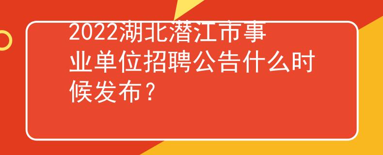 2022湖北潜江市事业单位招聘公告什么时候发布？