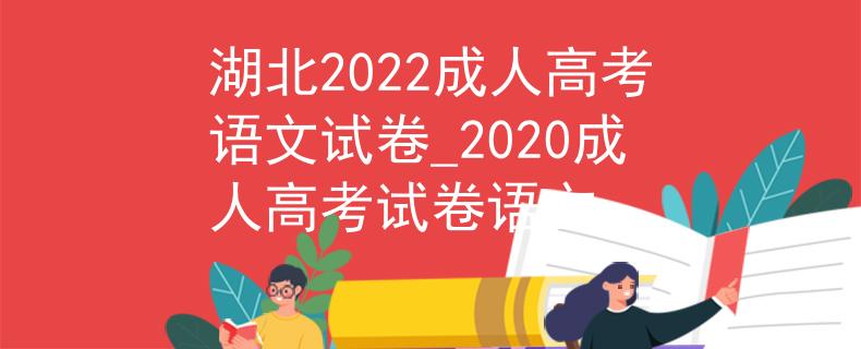 湖北2022成人高考语文试卷_2020成人高考试卷语文