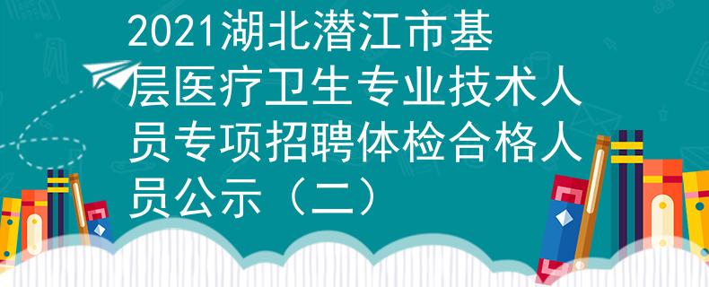2021湖北潜江市基层医疗卫生专业技术人员专项招聘体检合格人员公示（二）