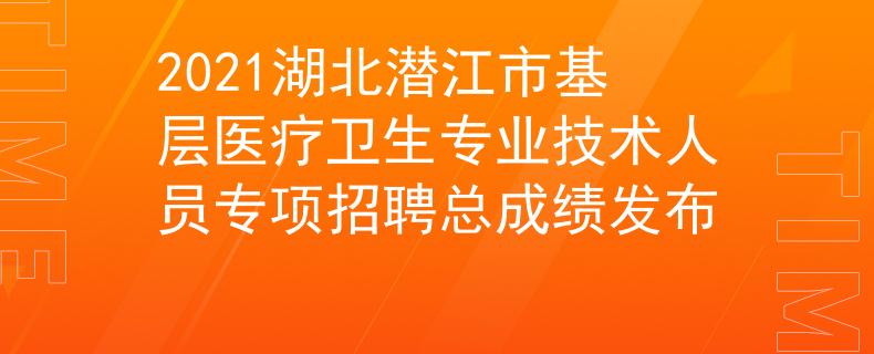 2021湖北潜江市基层医疗卫生专业技术人员专项招聘总成绩发布