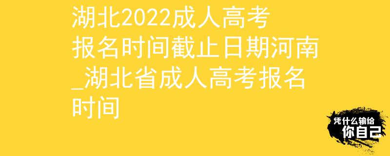 湖北2022成人高考报名时间截止日期河南_湖北省成人高考报名时间
