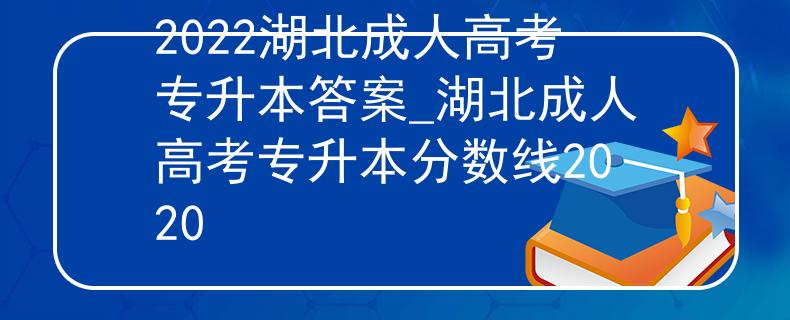 2022湖北成人高考专升本答案_湖北成人高考专升本分数线2020