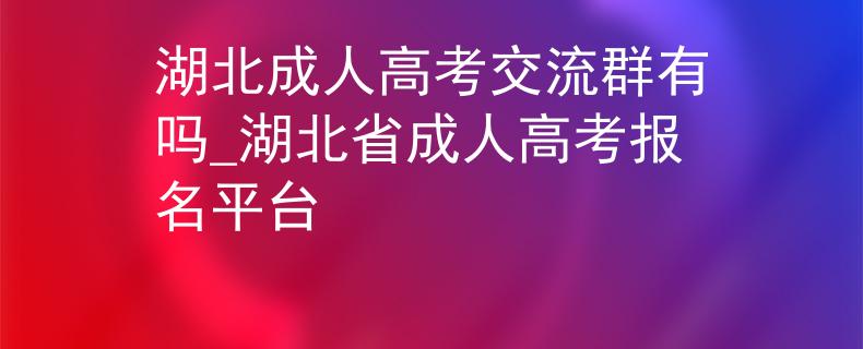 湖北成人高考交流群有吗_湖北省成人高考报名平台