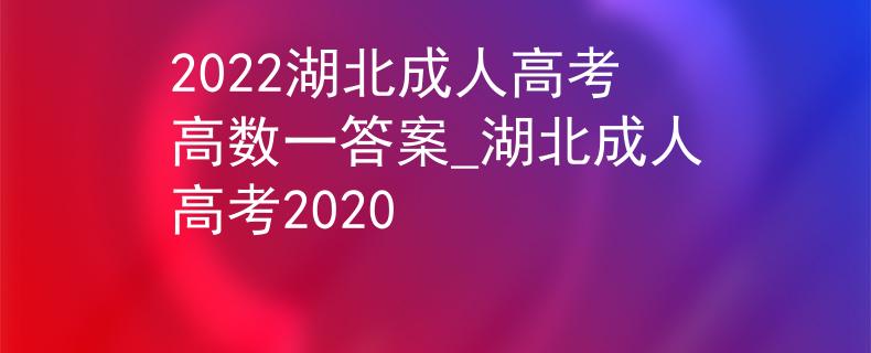 2022湖北成人高考高数一答案_湖北成人高考2020