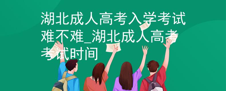 湖北成人高考入学考试难不难_湖北成人高考考试时间 湖北成人高考入学考试难不难_湖北成人高考考试时间
