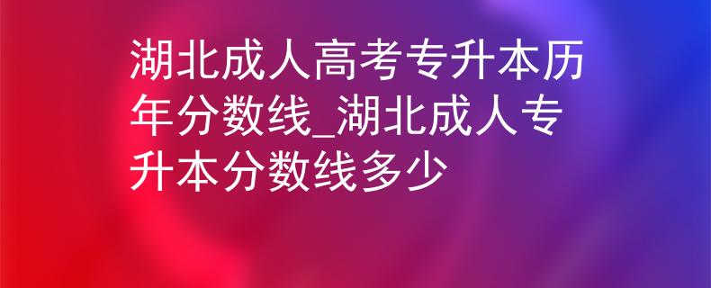 湖北成人高考专升本历年分数线_湖北成人专升本分数线多少