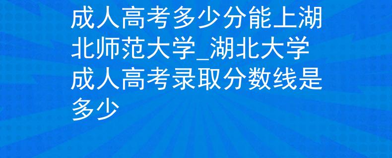 成人高考多少分能上湖北师范大学_湖北大学成人高考录取分数线是多少 成人高考多少分能上湖北师范大学_湖北大学成人高考录取分数线是多少