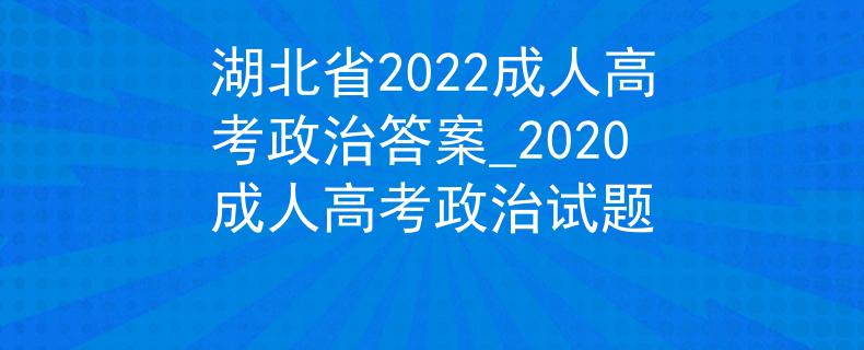 湖北省2022成人高考政治答案_2020成人高考政治试题