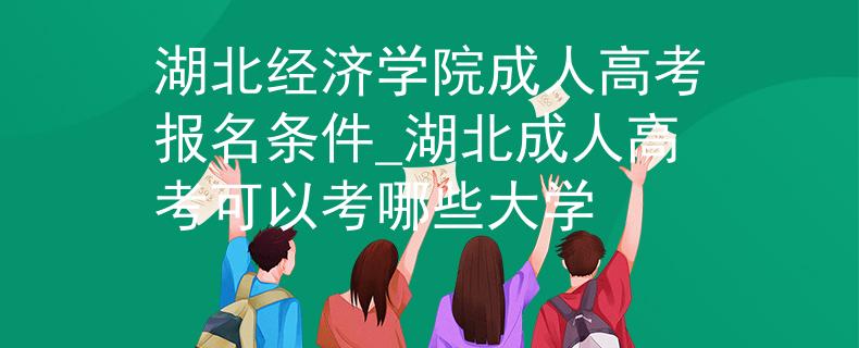 湖北经济学院成人高考报名条件_湖北成人高考可以考哪些大学