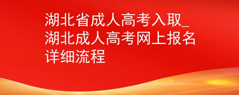 湖北省成人高考入取_湖北成人高考网上报名详细流程