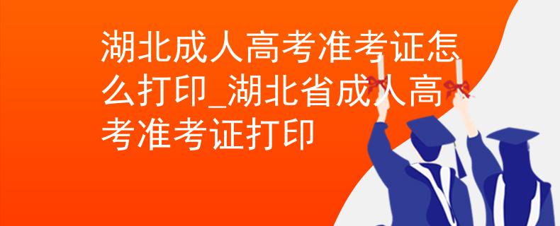 湖北成人高考准考证怎么打印_湖北省成人高考准考证打印