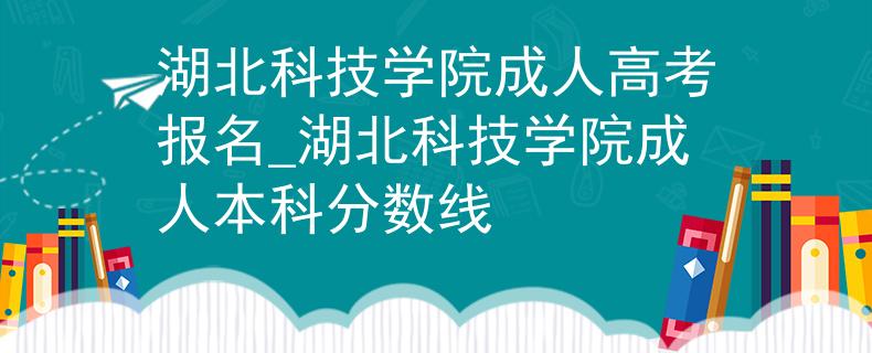 湖北科技学院成人高考报名_湖北科技学院成人本科分数线
