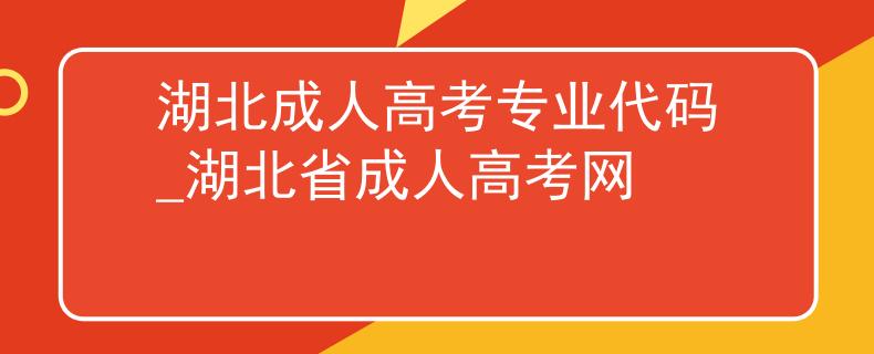 湖北成人高考专业代码_湖北省成人高考网