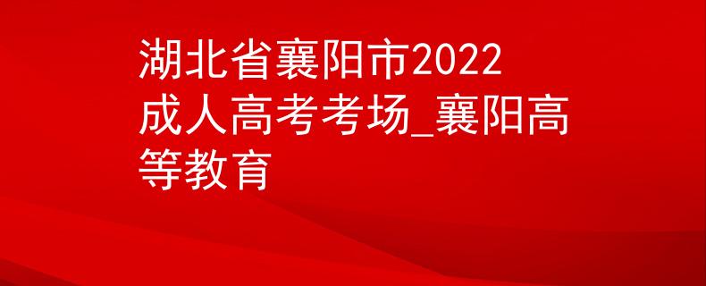 湖北省襄阳市2022成人高考考场_襄阳高等教育