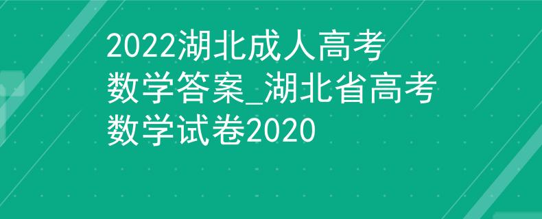 2022湖北成人高考数学答案_湖北省高考数学试卷2020