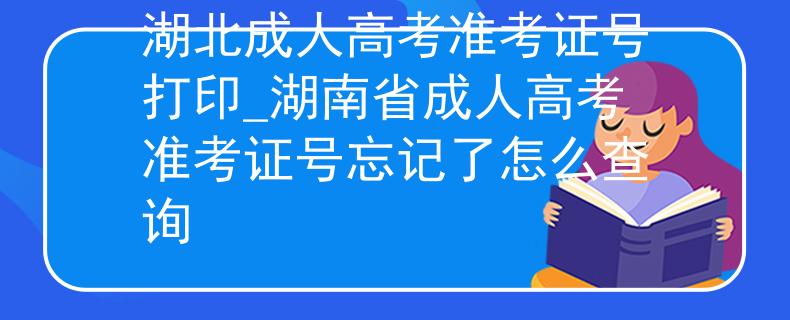 湖北成人高考准考证号打印_湖南省成人高考准考证号忘记了怎么查询