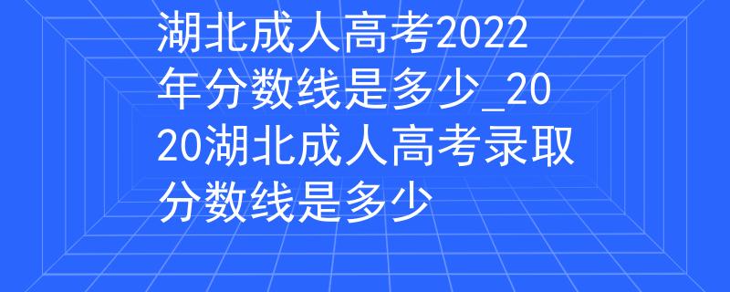 湖北成人高考2022年分数线是多少_2020湖北成人高考录取分数线是多少