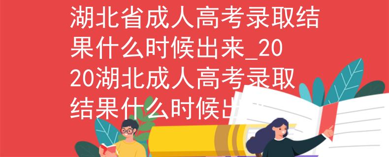 湖北省成人高考录取结果什么时候出来_2020湖北成人高考录取结果什么时候出来