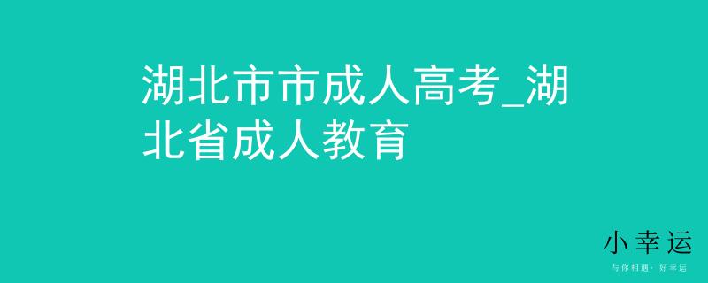 湖北市市成人高考_湖北省成人教育 湖北市市成人高考_湖北省成人教育