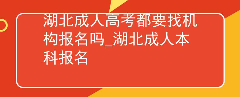 湖北成人高考都要找机构报名吗_湖北成人本科报名