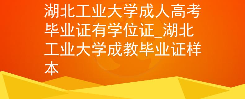 湖北工业大学成人高考毕业证有学位证_湖北工业大学成教毕业证样本