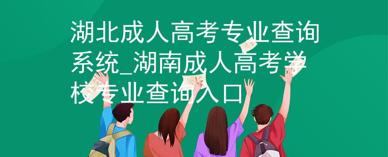 湖北成人高考专业查询系统_湖南成人高考学校专业查询入口