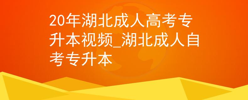 20年湖北成人高考专升本视频_湖北成人自考专升本